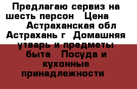 Предлагаю сервиз на шесть персон › Цена ­ 4 000 - Астраханская обл., Астрахань г. Домашняя утварь и предметы быта » Посуда и кухонные принадлежности   